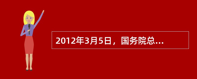 2012年3月5日，国务院总理温家宝在十一届全国人大五次会议所作的《政府工作报告