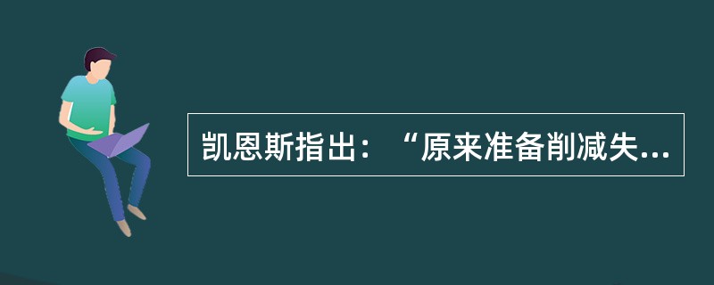 凯恩斯指出：“原来准备削减失业津贴百分之十，但结果失业者在量上的增进将超过这个百