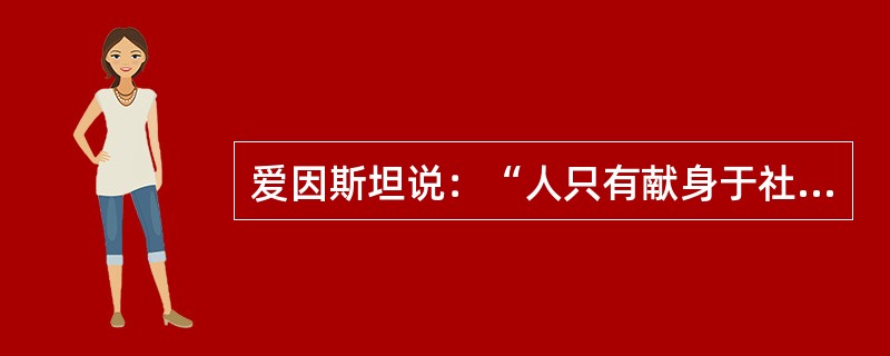 爱因斯坦说：“人只有献身于社会，才能找出那实际上是短暂而有风险的生命的意义”。这