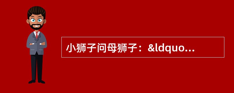 小狮子问母狮子：“妈妈，幸福在哪里？”母狮子说：&ldq