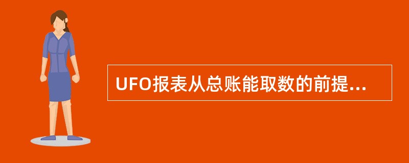 UFO报表从总账能取数的前提不包括的是（）