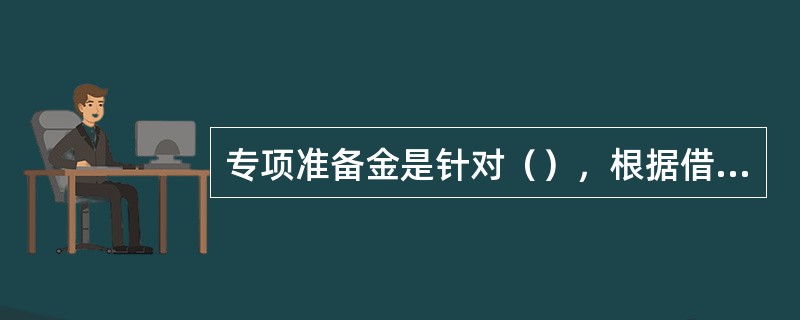 专项准备金是针对（），根据借款人的还款能力、贷款本息的偿还情况、抵押品的市价、担
