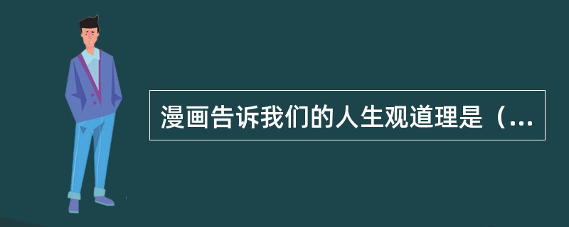 漫画告诉我们的人生观道理是（）。
