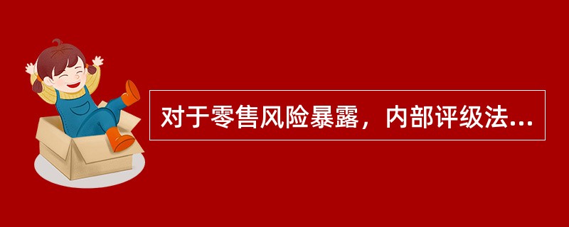 对于零售风险暴露，内部评级法分为初级法和高级法。