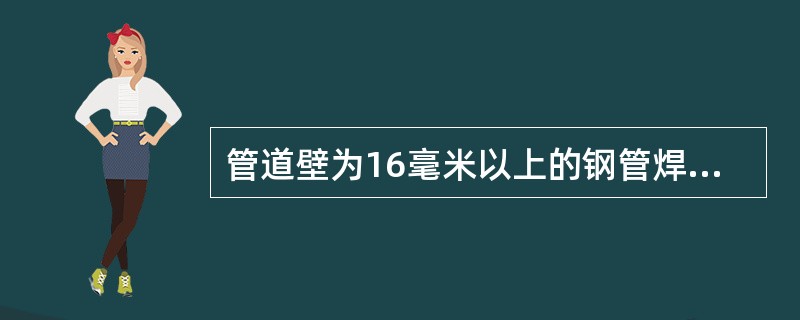 管道壁为16毫米以上的钢管焊口采用坡口形式（）