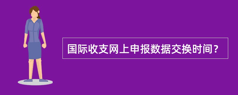 国际收支网上申报数据交换时间？