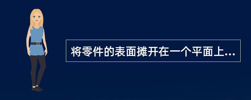 将零件的表面摊开在一个平面上的过程，称为（）。