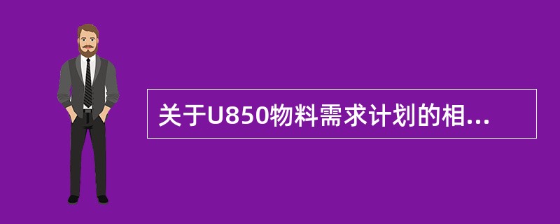 关于U850物料需求计划的相关功能以下说法正确的是（）