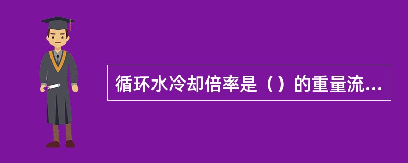 循环水冷却倍率是（）的重量流量与（）的重量流量之比，一般为50─60倍。