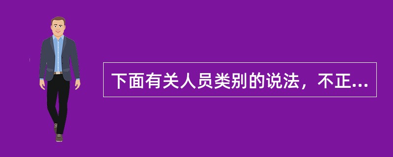 下面有关人员类别的说法，不正确的是（）。