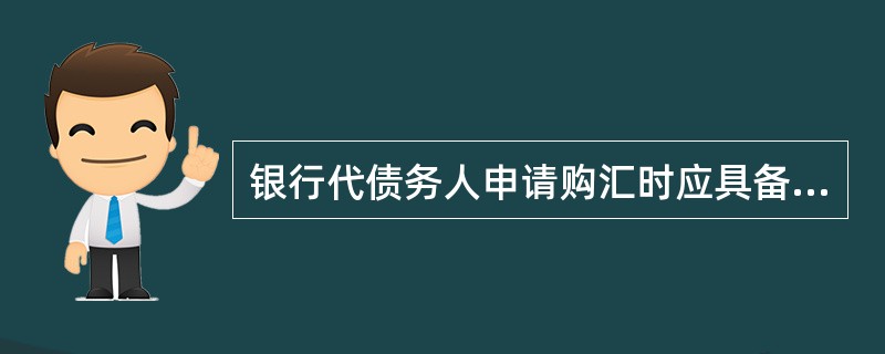 银行代债务人申请购汇时应具备的条件？