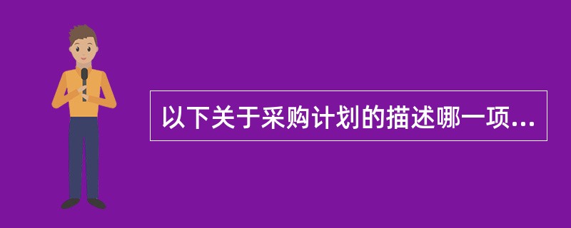 以下关于采购计划的描述哪一项是正确的：（）