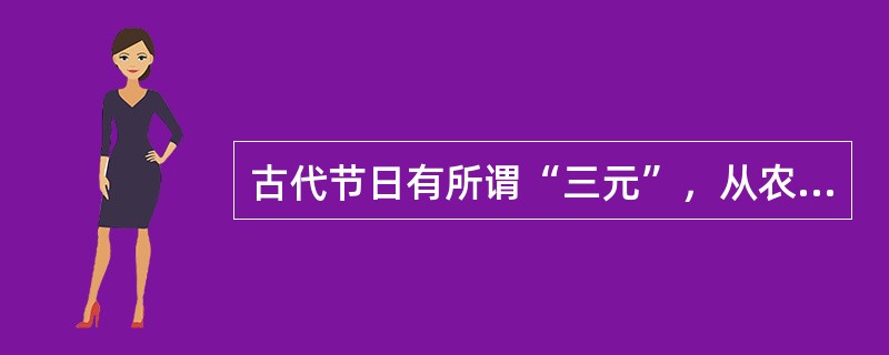 古代节日有所谓“三元”，从农历时间说，“上元”是（），“中元”是（），“下元”是