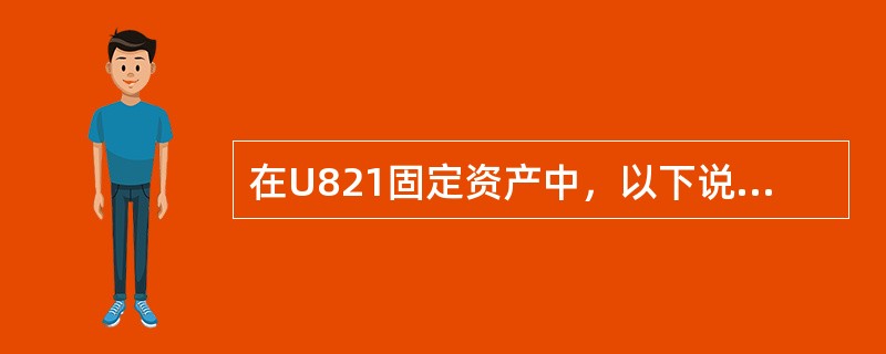 在U821固定资产中，以下说法正确的是（）。