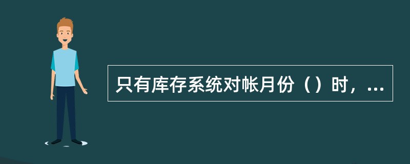 只有库存系统对帐月份（）时，数据才有可能与存货系统核对上。