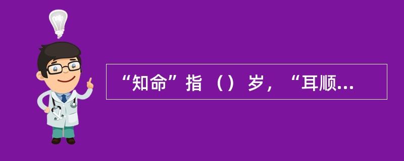 “知命”指 （） 岁，“耳顺”指 （） 岁，“从心”指 （） 岁，“杖朝”指 （