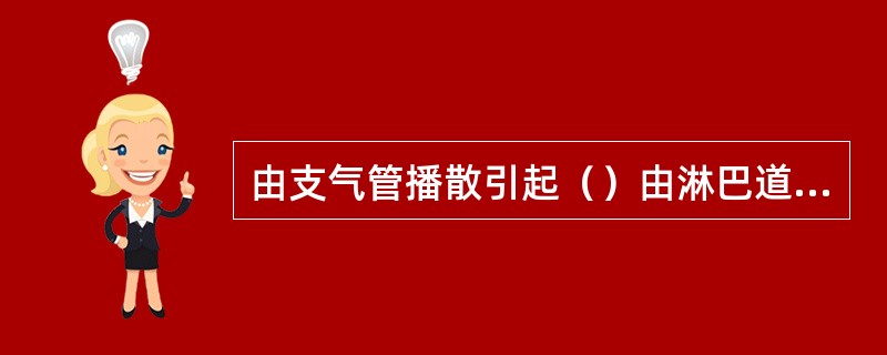 由支气管播散引起（）由淋巴道播散引起（）由血行播散引起（）