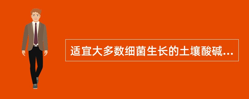 适宜大多数细菌生长的土壤酸碱性环境是（）。