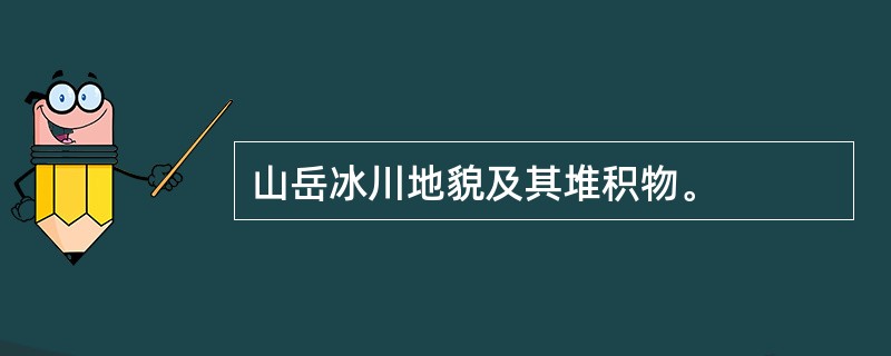 山岳冰川地貌及其堆积物。