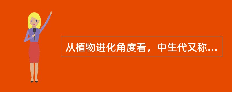 从植物进化角度看，中生代又称为被子植物时代。