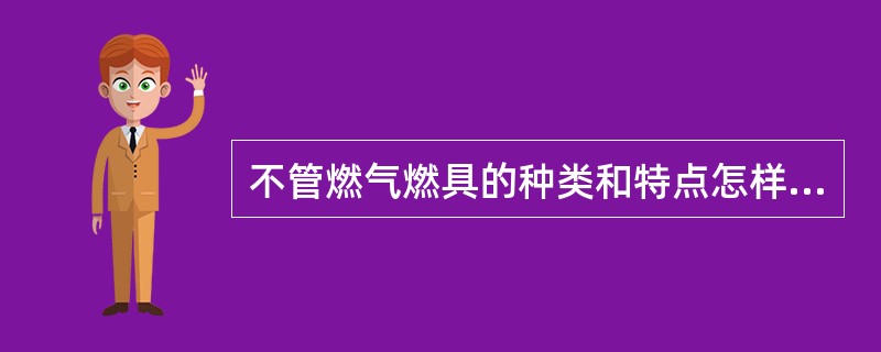 不管燃气燃具的种类和特点怎样，也不管其结构和技术参数有何不同，但各种燃具都具有共