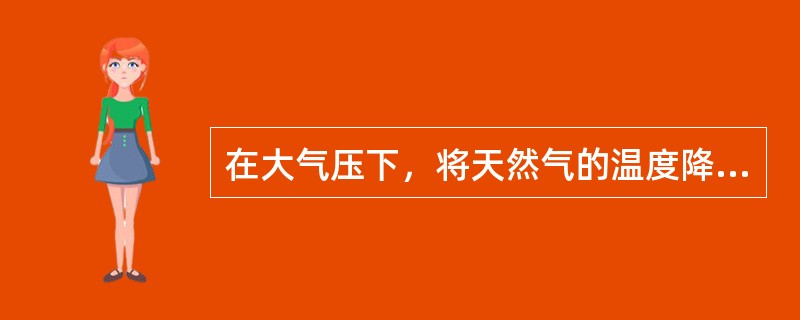 在大气压下，将天然气的温度降至于（）左右，天然气就会液化。