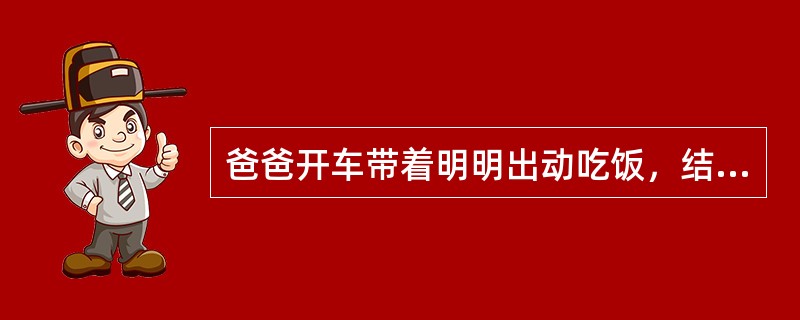 爸爸开车带着明明出动吃饭，结果爸爸一高兴喝了很多酒后，可爸非要开车回家。明明应该