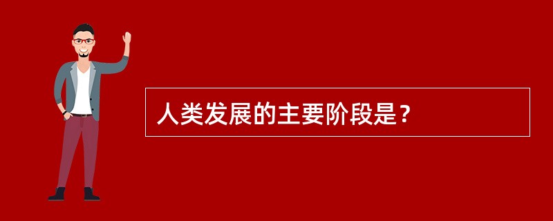 人类发展的主要阶段是？