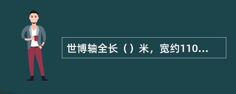 世博轴全长（）米，宽约110米，由浦东延伸至黄浦江边，气势十分宏大。