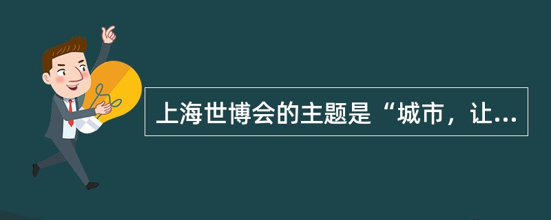 上海世博会的主题是“城市，让生活更美好”。在2010年世博园区内的所见所闻，都有