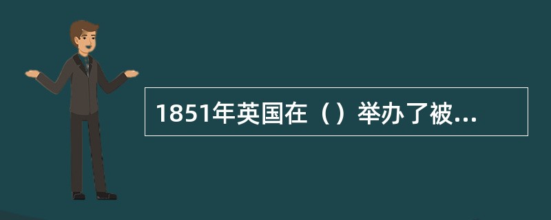 1851年英国在（）举办了被公认的第一届世博会。