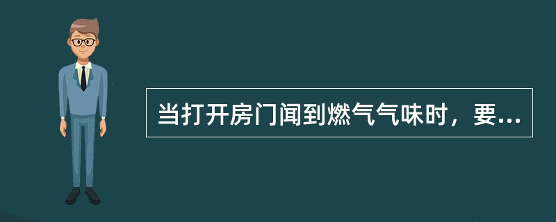 当打开房门闻到燃气气味时，要首先关闭阀门，并（）。