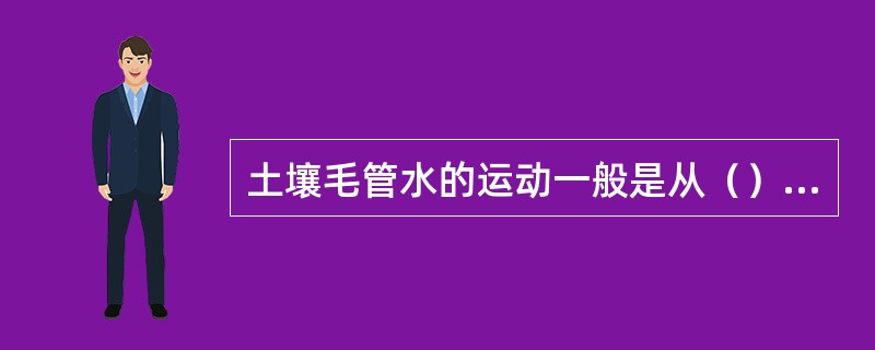 土壤毛管水的运动一般是从（）的方向移动。