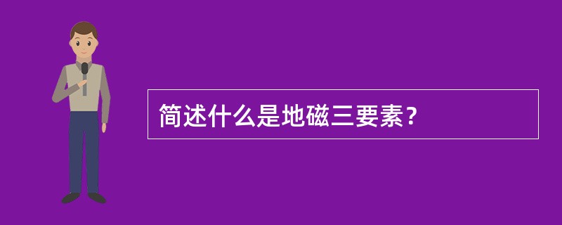 简述什么是地磁三要素？