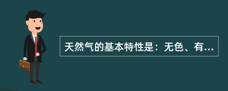 天然气的基本特性是：无色、有味、无嗅、不溶于水、易燃、易爆。