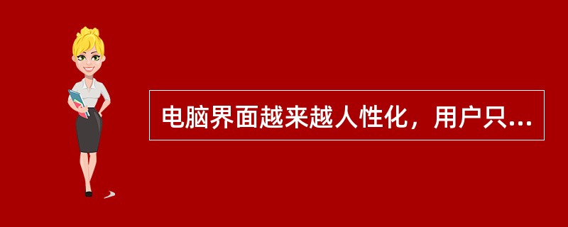 电脑界面越来越人性化，用户只需轻轻点击鼠标，所有任务就可以在系统提示下完成，操作