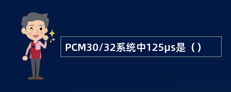 PCM30/32系统中125μs是（）