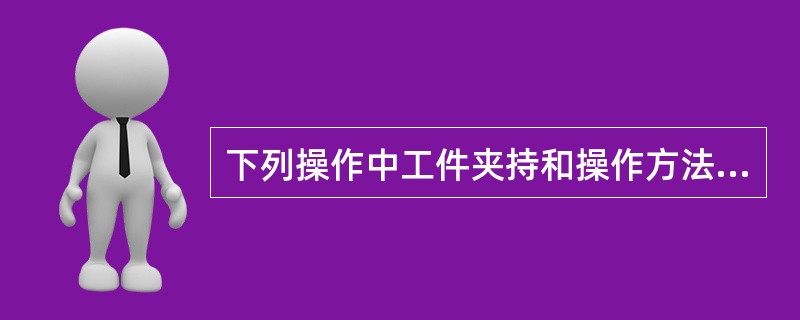 下列操作中工件夹持和操作方法都正确的是（）