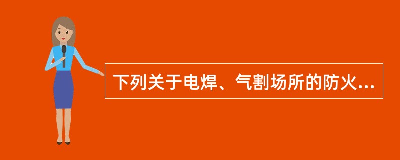 下列关于电焊、气割场所的防火要求不正确的是（）。