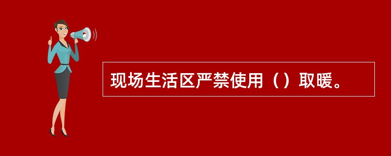 现场生活区严禁使用（）取暖。