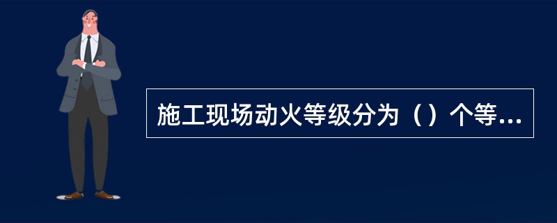 施工现场动火等级分为（）个等级。