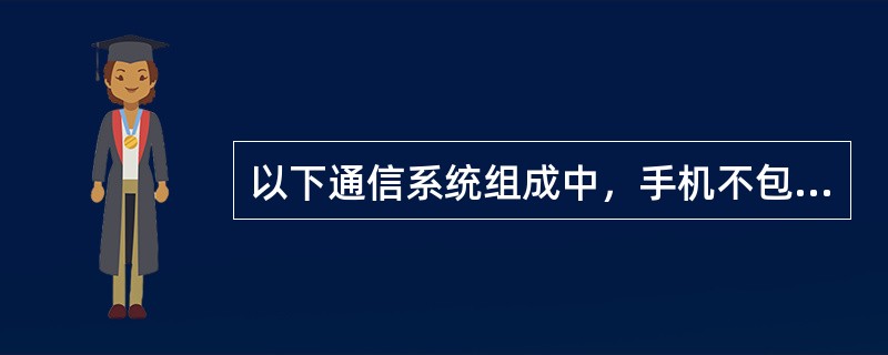 以下通信系统组成中，手机不包含的是（）