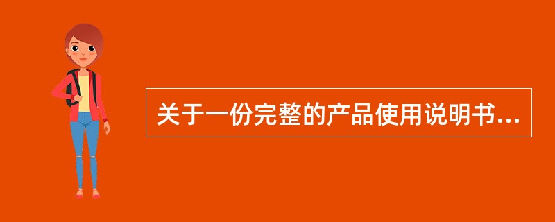 关于一份完整的产品使用说明书的组成，以下说法正确的是（）