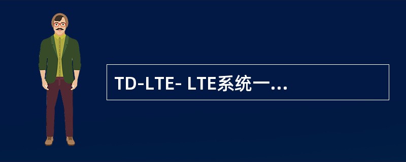 TD-LTE- LTE系统一个无线帧为多长？内有几个子帧？一个子帧内有几个时隙？