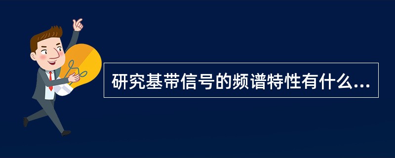研究基带信号的频谱特性有什么意义？
