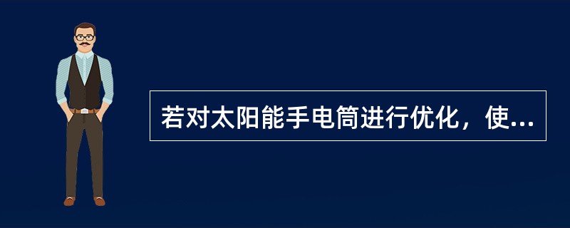 若对太阳能手电筒进行优化，使之在相同充电时间的情况下，照明时间更长。以下四个部件