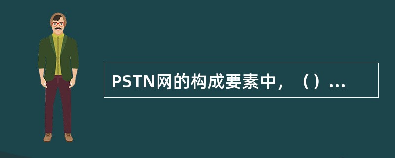 PSTN网的构成要素中，（）是构成通信网的核心要素。