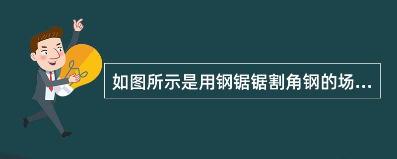 如图所示是用钢锯锯割角钢的场景，其中起锯操作符合规范的是（）