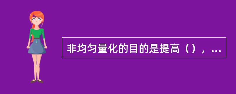 非均匀量化的目的是提高（），其代价是减小（）。