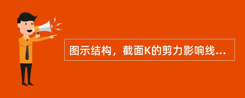 图示结构，截面K的剪力影响线是（）